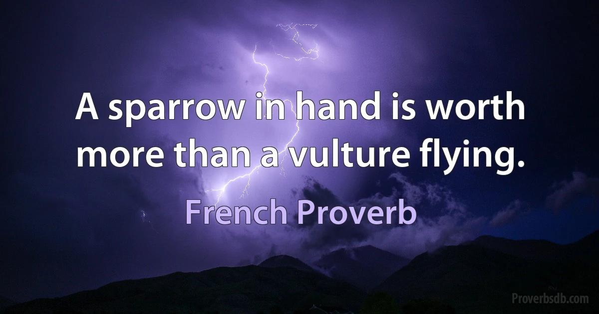 A sparrow in hand is worth more than a vulture flying. (French Proverb)