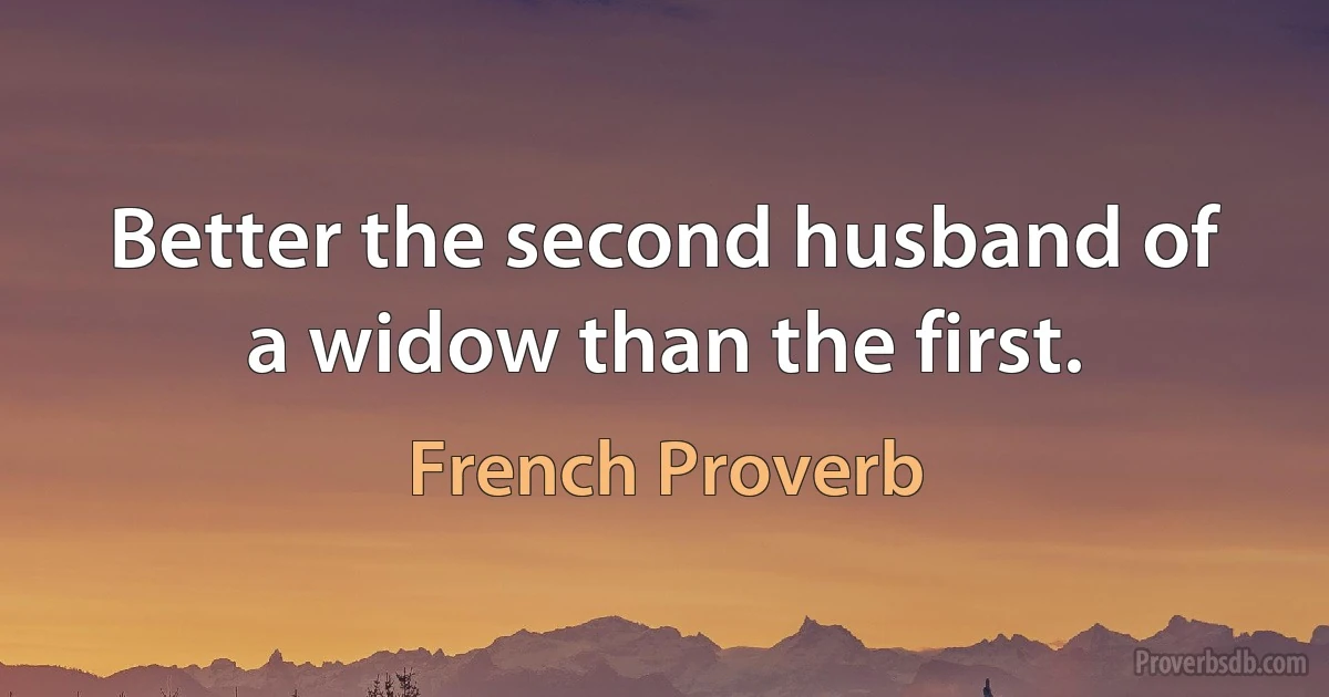 Better the second husband of a widow than the first. (French Proverb)