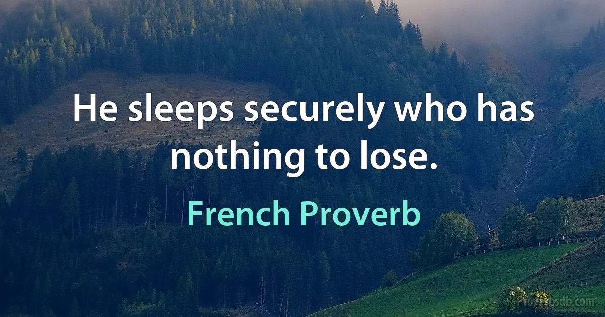 He sleeps securely who has nothing to lose. (French Proverb)