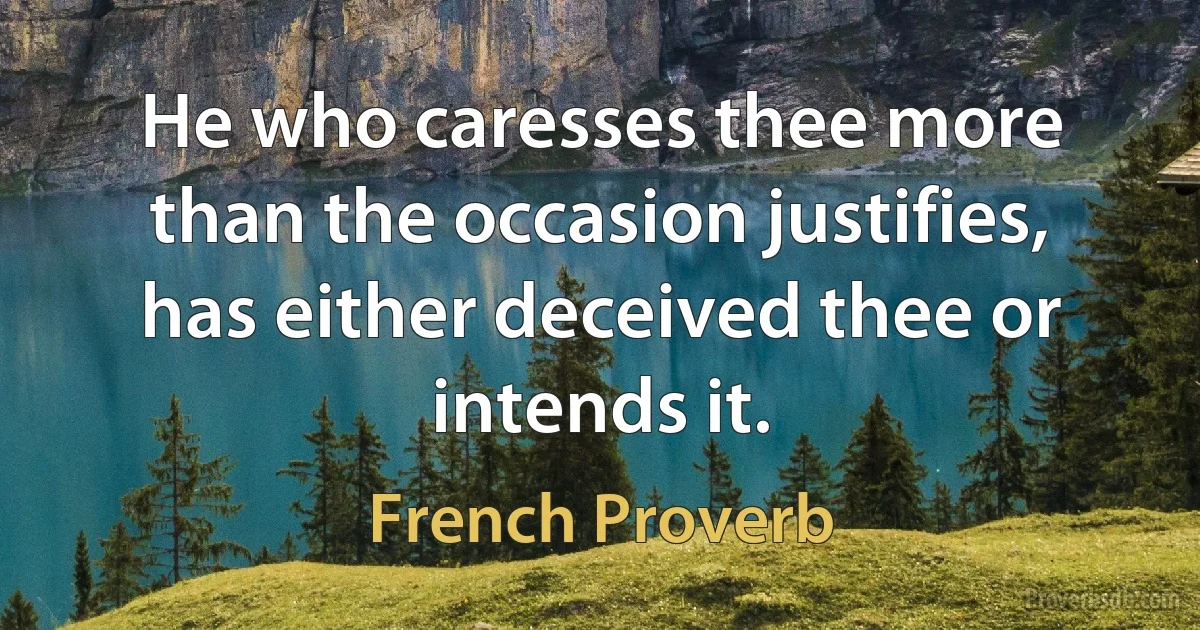 He who caresses thee more than the occasion justifies, has either deceived thee or intends it. (French Proverb)