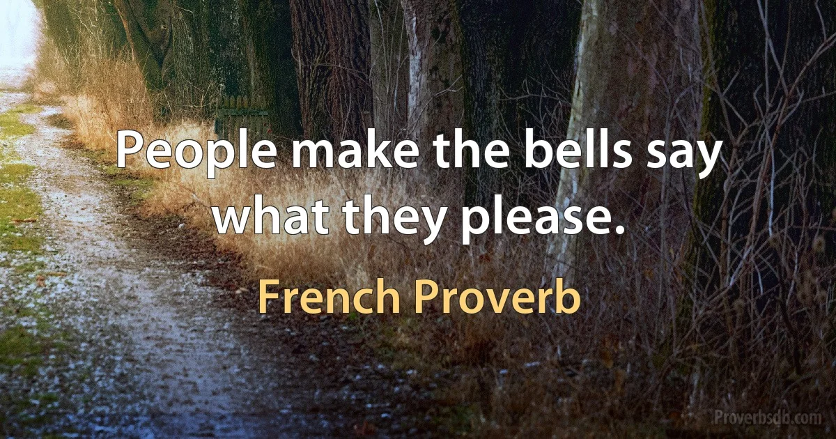 People make the bells say what they please. (French Proverb)