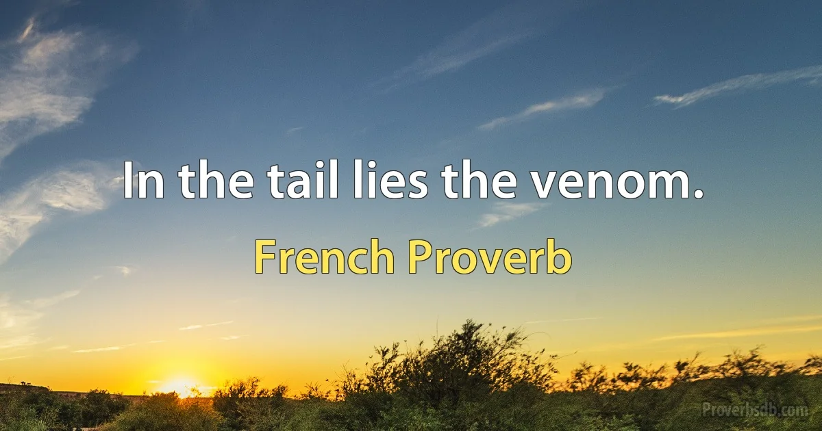 In the tail lies the venom. (French Proverb)