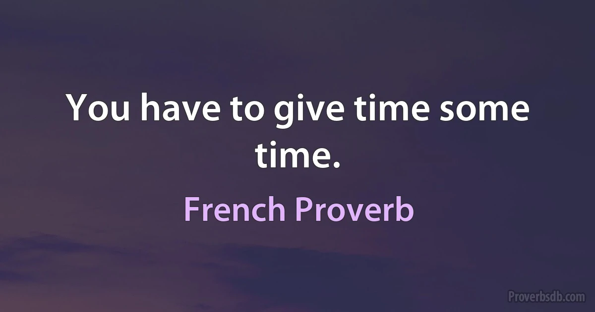 You have to give time some time. (French Proverb)