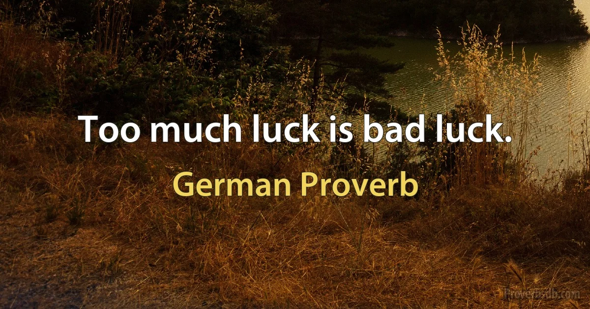 Too much luck is bad luck. (German Proverb)