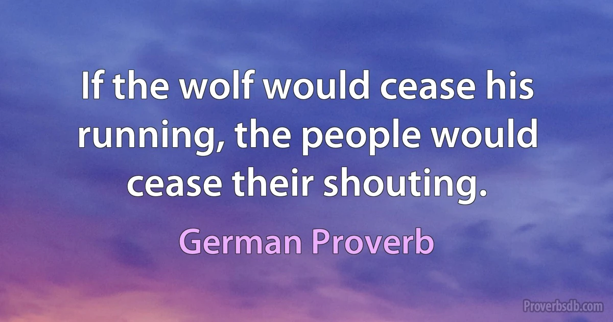 If the wolf would cease his running, the people would cease their shouting. (German Proverb)