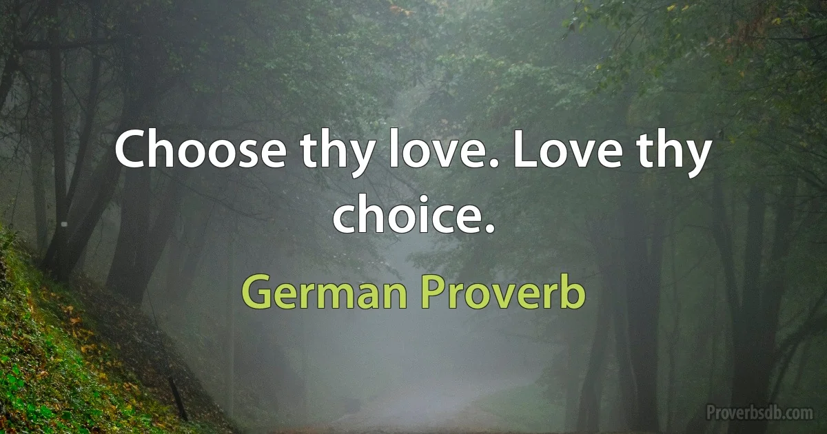 Choose thy love. Love thy choice. (German Proverb)