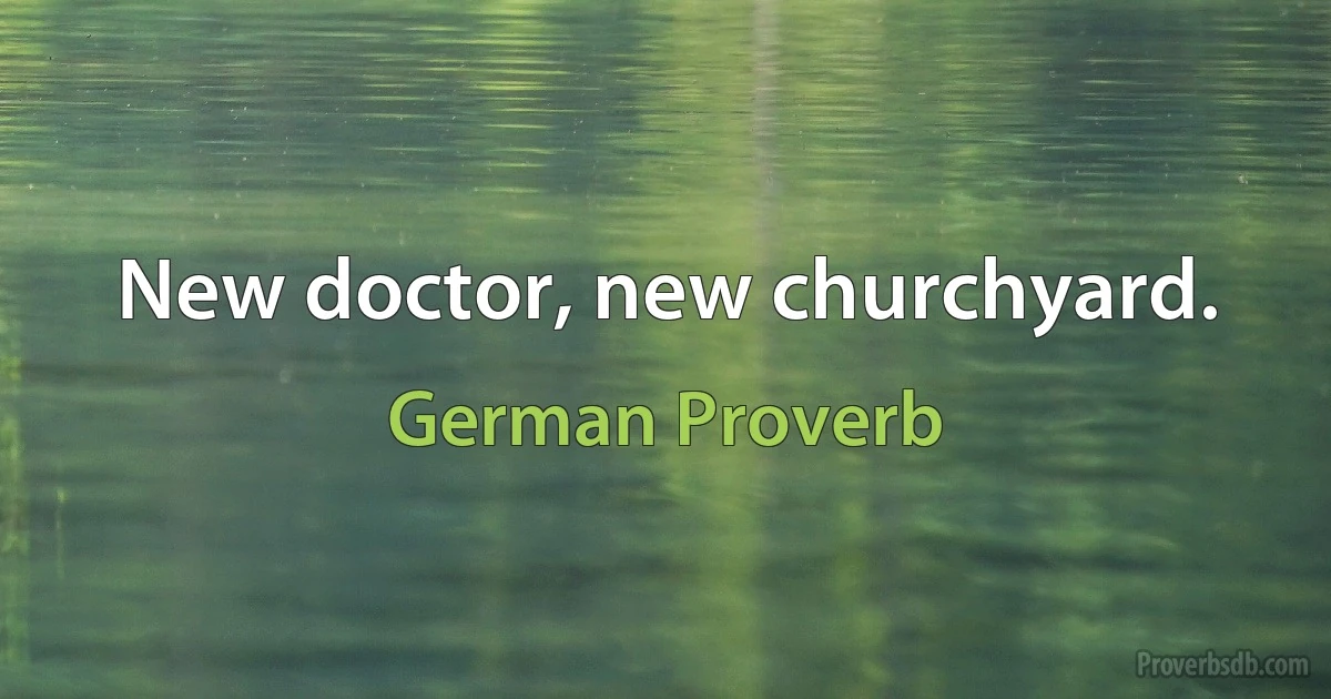 New doctor, new churchyard. (German Proverb)