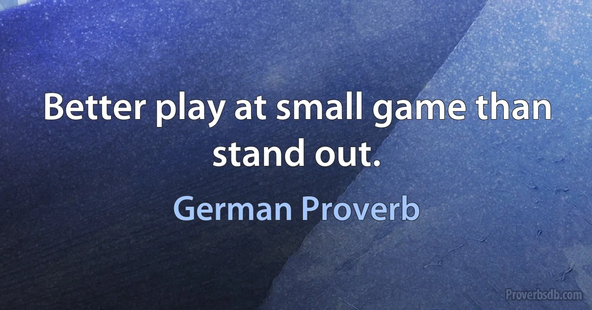 Better play at small game than stand out. (German Proverb)