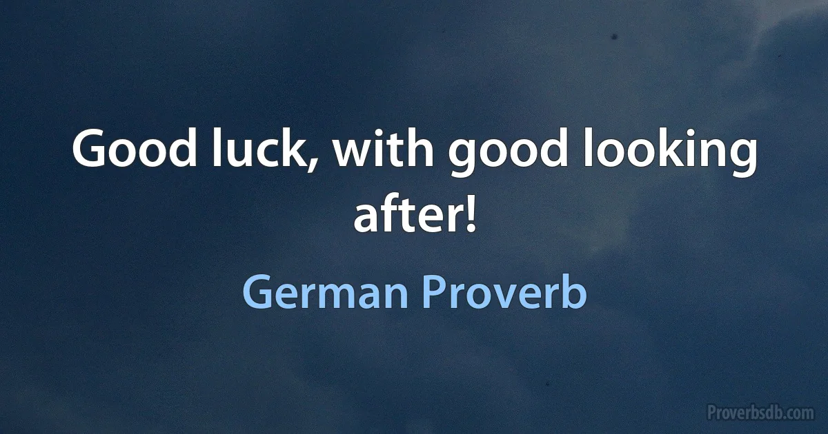 Good luck, with good looking after! (German Proverb)