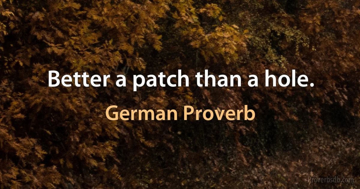 Better a patch than a hole. (German Proverb)