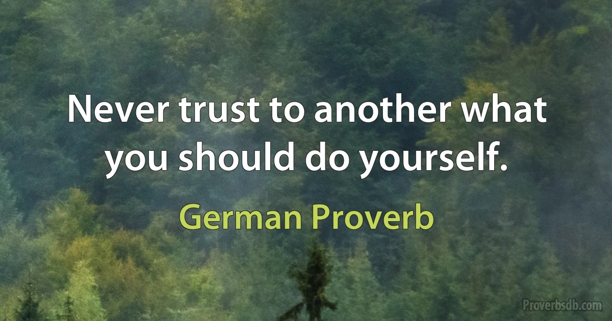 Never trust to another what you should do yourself. (German Proverb)