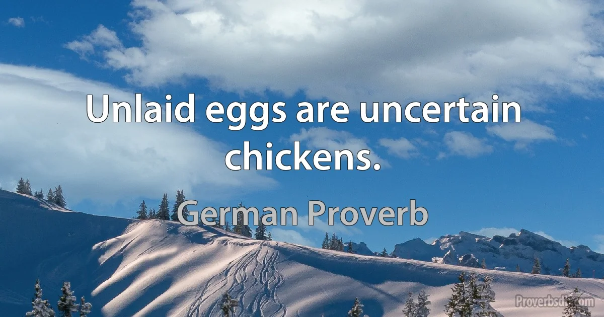 Unlaid eggs are uncertain chickens. (German Proverb)