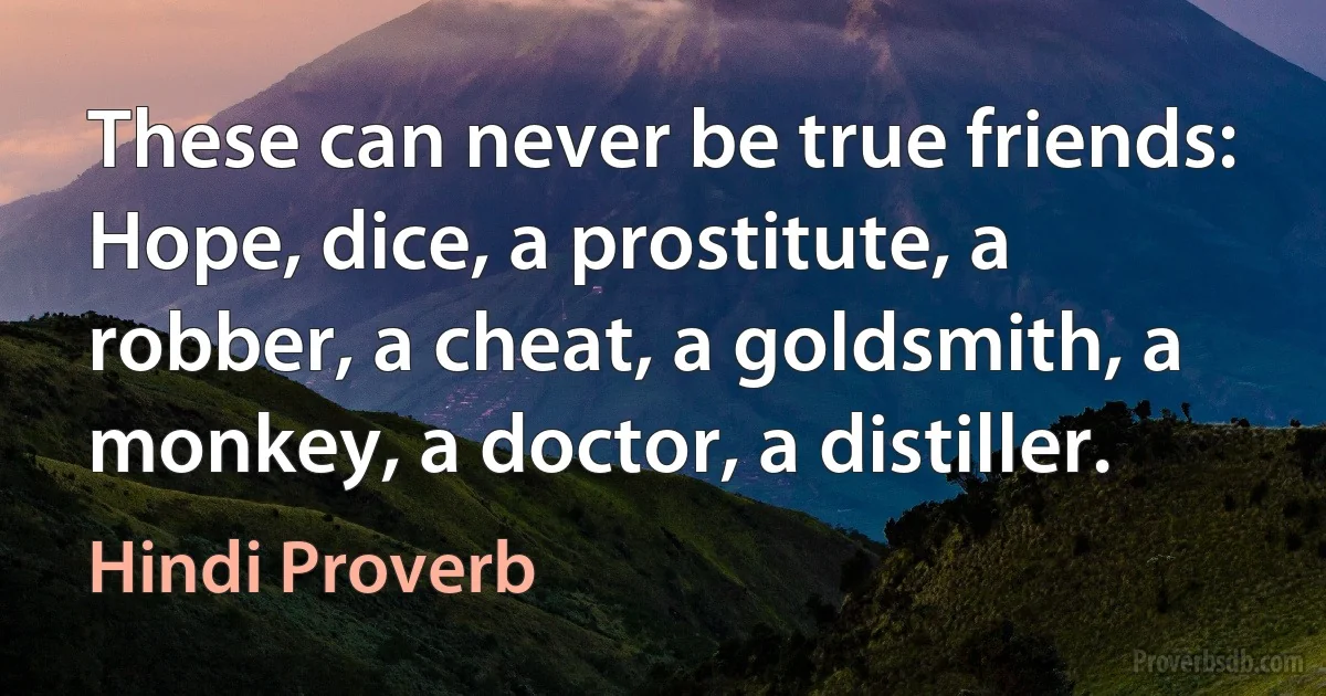 These can never be true friends: Hope, dice, a prostitute, a robber, a cheat, a goldsmith, a monkey, a doctor, a distiller. (Hindi Proverb)