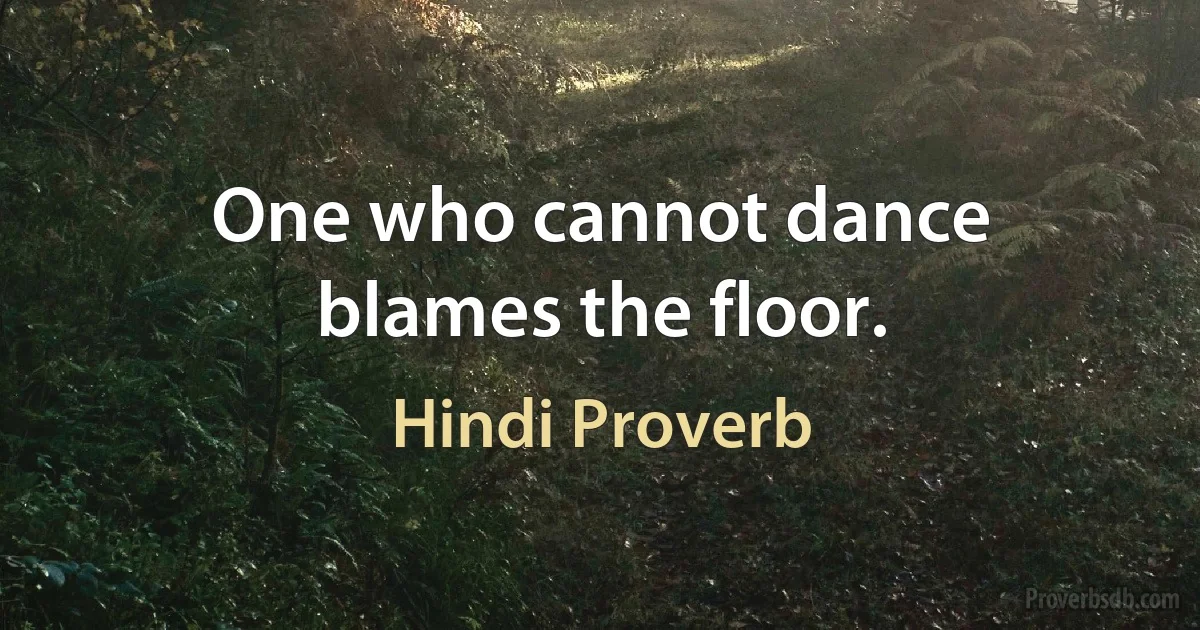 One who cannot dance blames the floor. (Hindi Proverb)