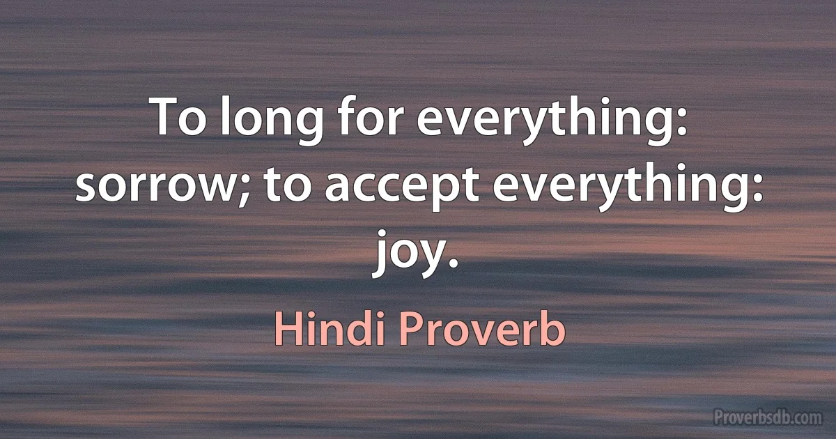 To long for everything: sorrow; to accept everything: joy. (Hindi Proverb)