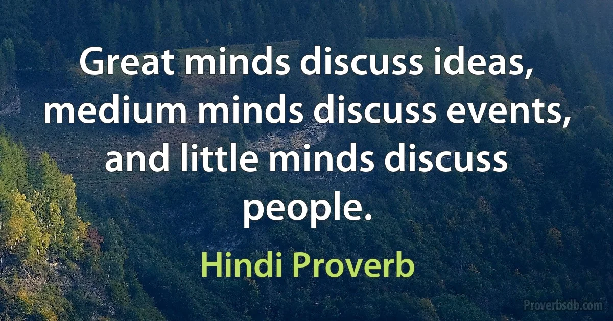 Great minds discuss ideas, medium minds discuss events, and little minds discuss people. (Hindi Proverb)