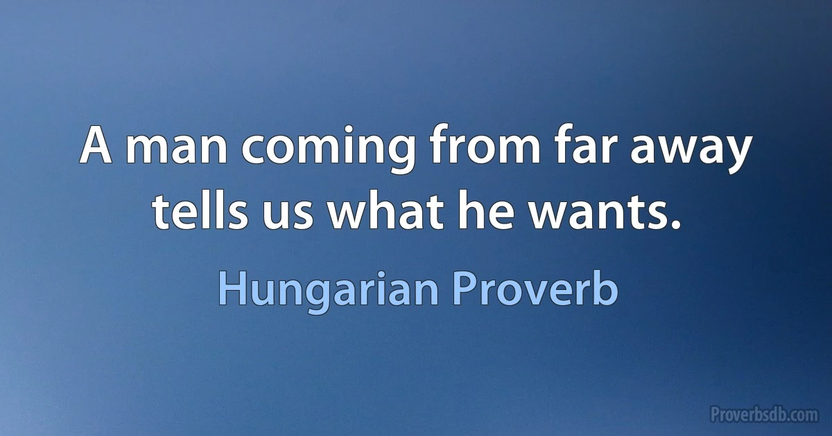 A man coming from far away tells us what he wants. (Hungarian Proverb)