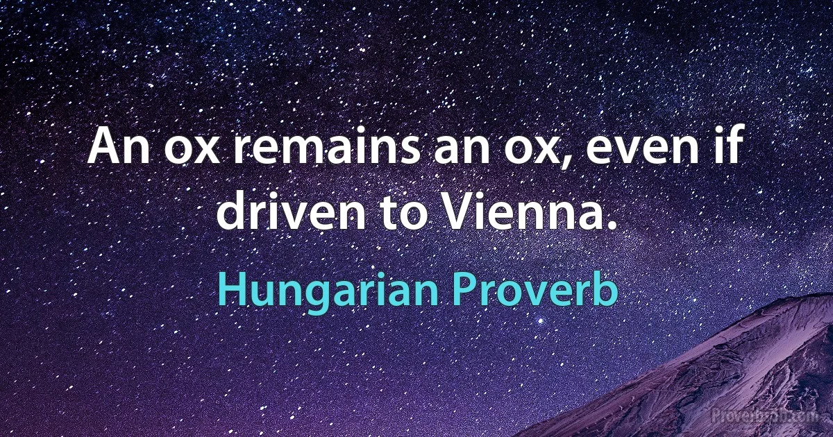 An ox remains an ox, even if driven to Vienna. (Hungarian Proverb)