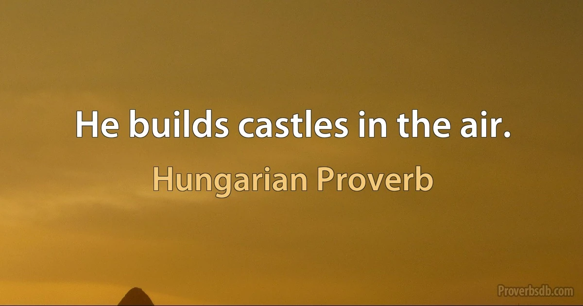 He builds castles in the air. (Hungarian Proverb)