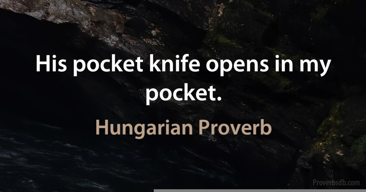 His pocket knife opens in my pocket. (Hungarian Proverb)