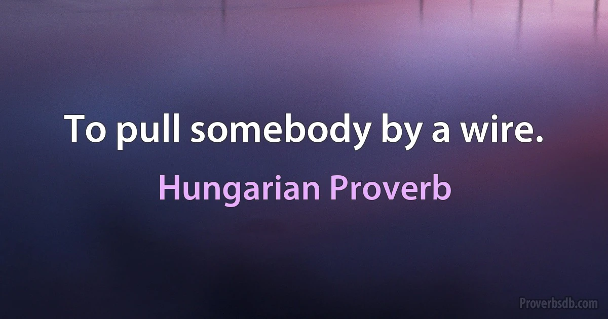 To pull somebody by a wire. (Hungarian Proverb)