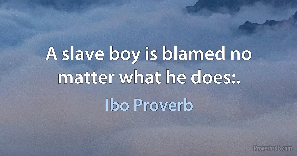 A slave boy is blamed no matter what he does:. (Ibo Proverb)