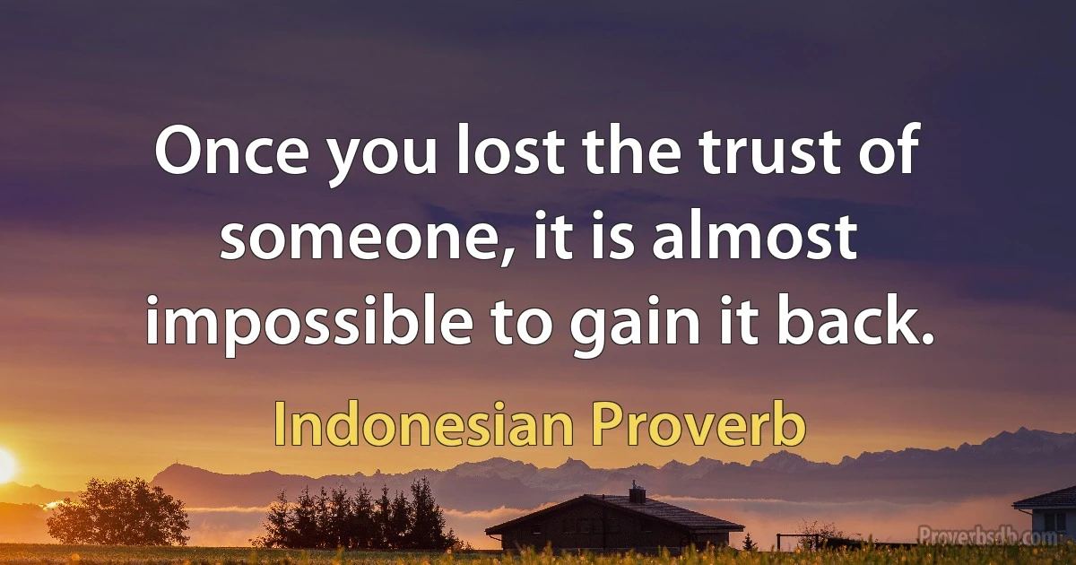 Once you lost the trust of someone, it is almost impossible to gain it back. (Indonesian Proverb)