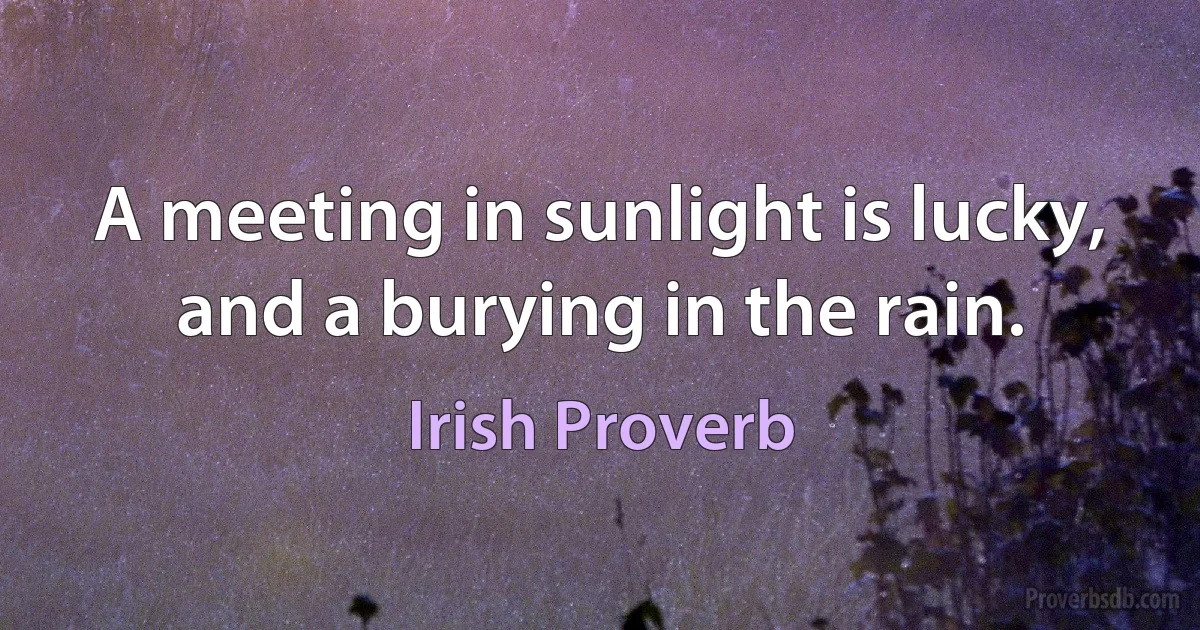 A meeting in sunlight is lucky, and a burying in the rain. (Irish Proverb)