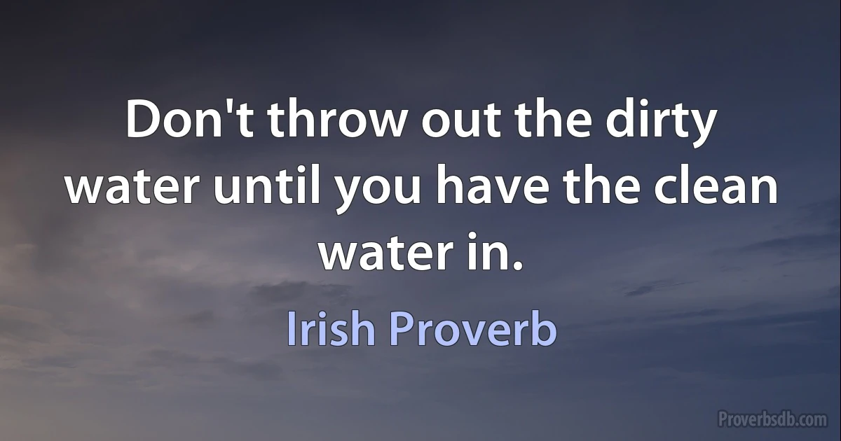 Don't throw out the dirty water until you have the clean water in. (Irish Proverb)