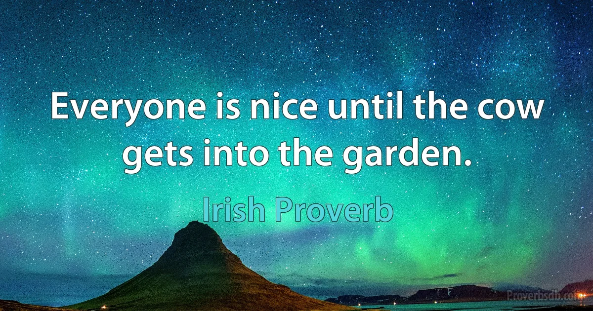 Everyone is nice until the cow gets into the garden. (Irish Proverb)