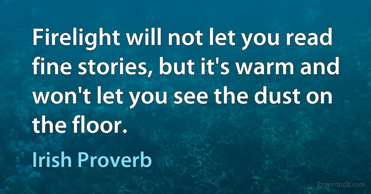 Firelight will not let you read fine stories, but it's warm and won't let you see the dust on the floor. (Irish Proverb)