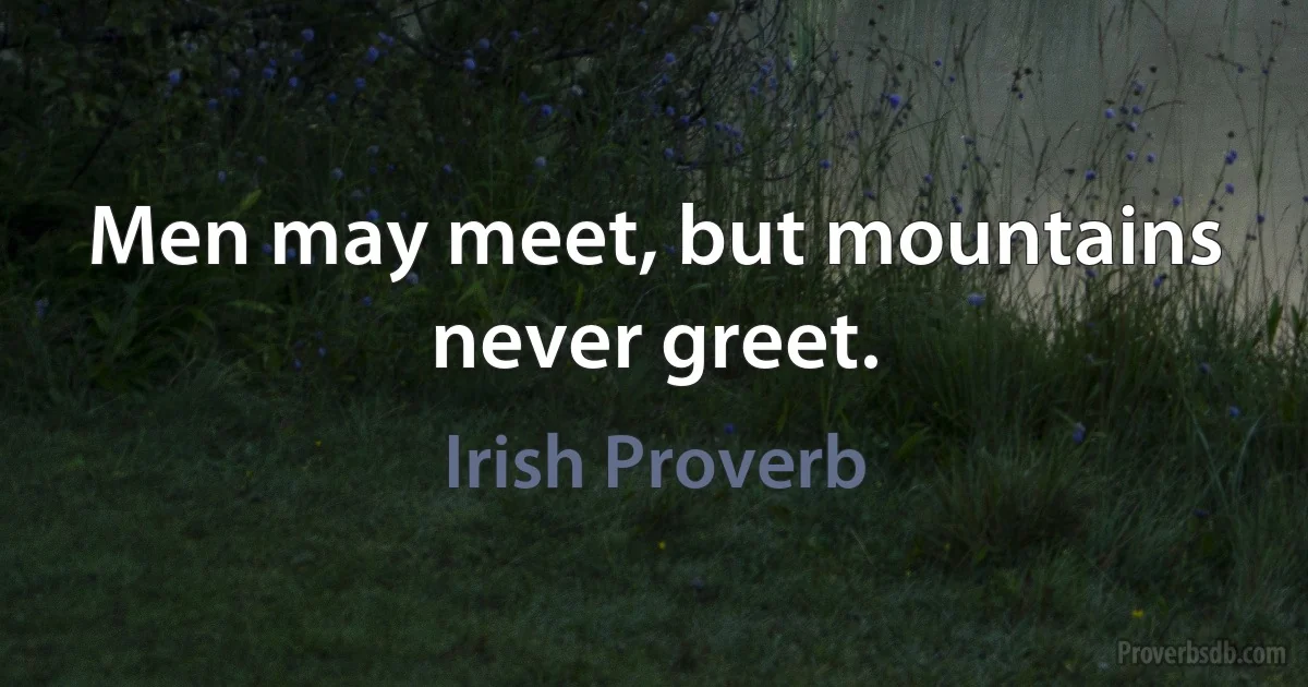 Men may meet, but mountains never greet. (Irish Proverb)