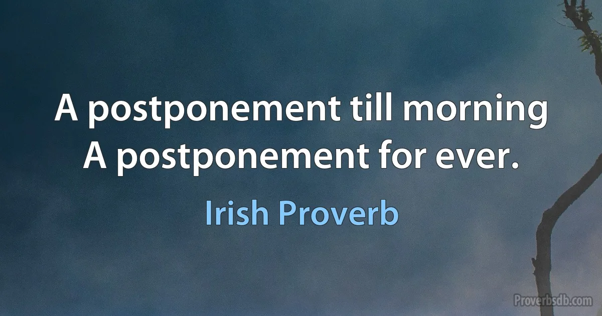 A postponement till morning A postponement for ever. (Irish Proverb)