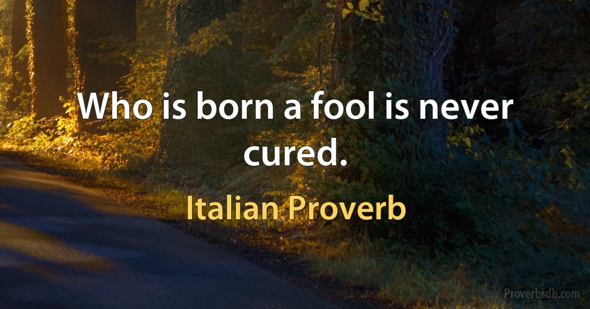 Who is born a fool is never cured. (Italian Proverb)