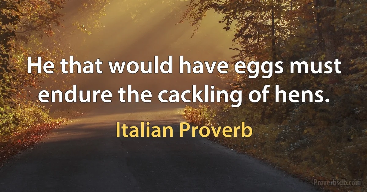 He that would have eggs must endure the cackling of hens. (Italian Proverb)