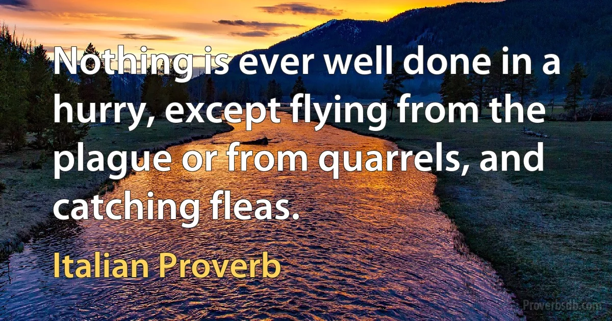 Nothing is ever well done in a hurry, except flying from the plague or from quarrels, and catching fleas. (Italian Proverb)