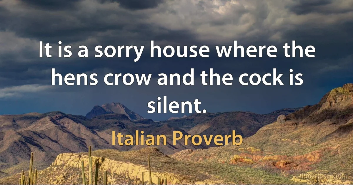 It is a sorry house where the hens crow and the cock is silent. (Italian Proverb)