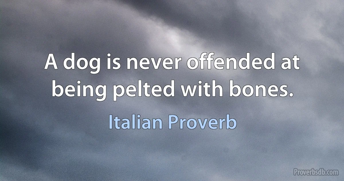 A dog is never offended at being pelted with bones. (Italian Proverb)