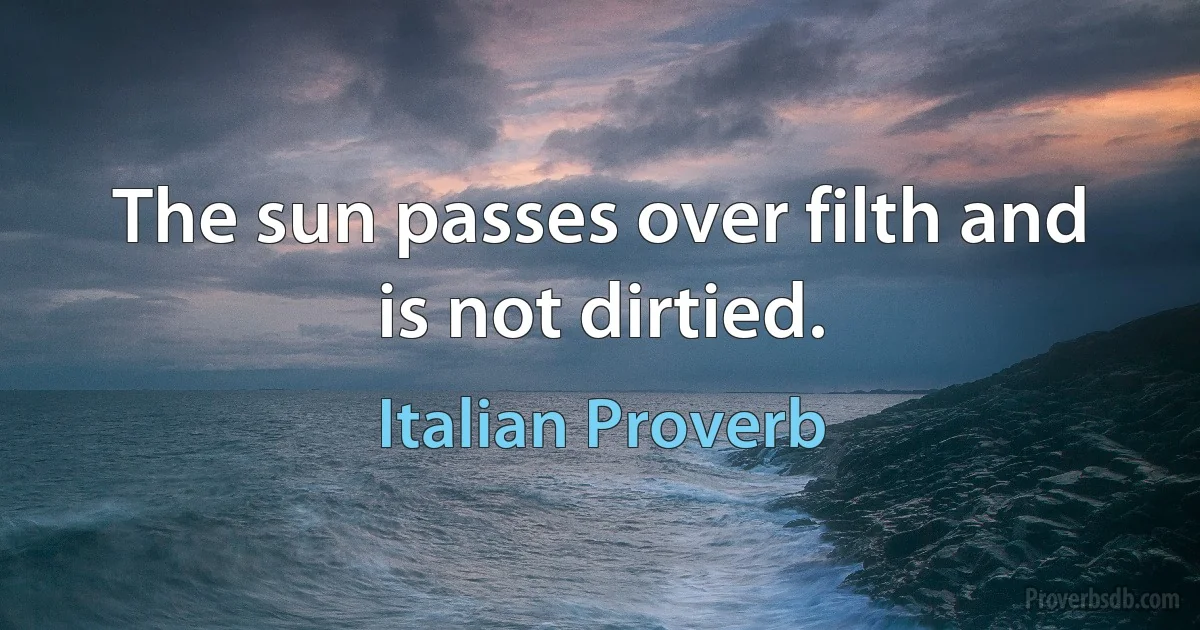 The sun passes over filth and is not dirtied. (Italian Proverb)