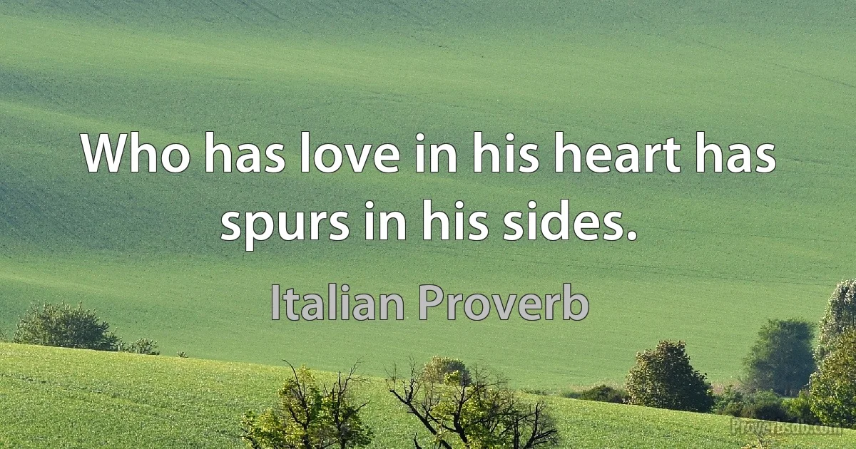 Who has love in his heart has spurs in his sides. (Italian Proverb)