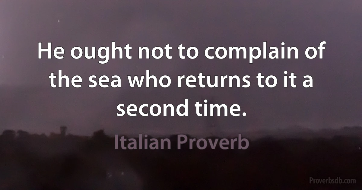 He ought not to complain of the sea who returns to it a second time. (Italian Proverb)