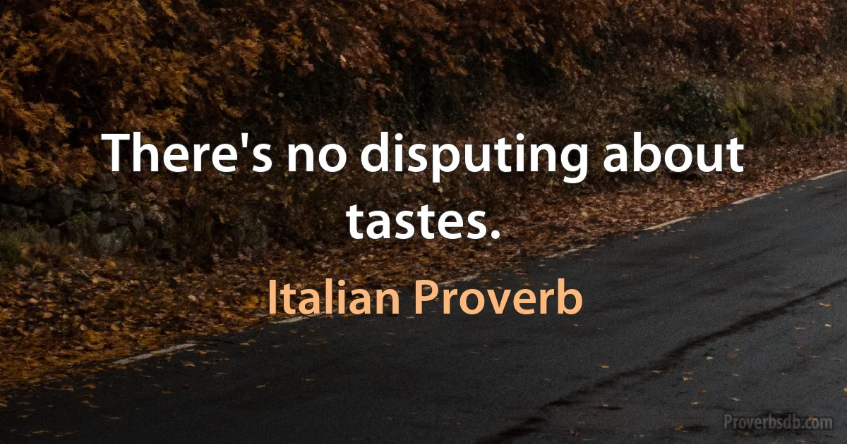 There's no disputing about tastes. (Italian Proverb)