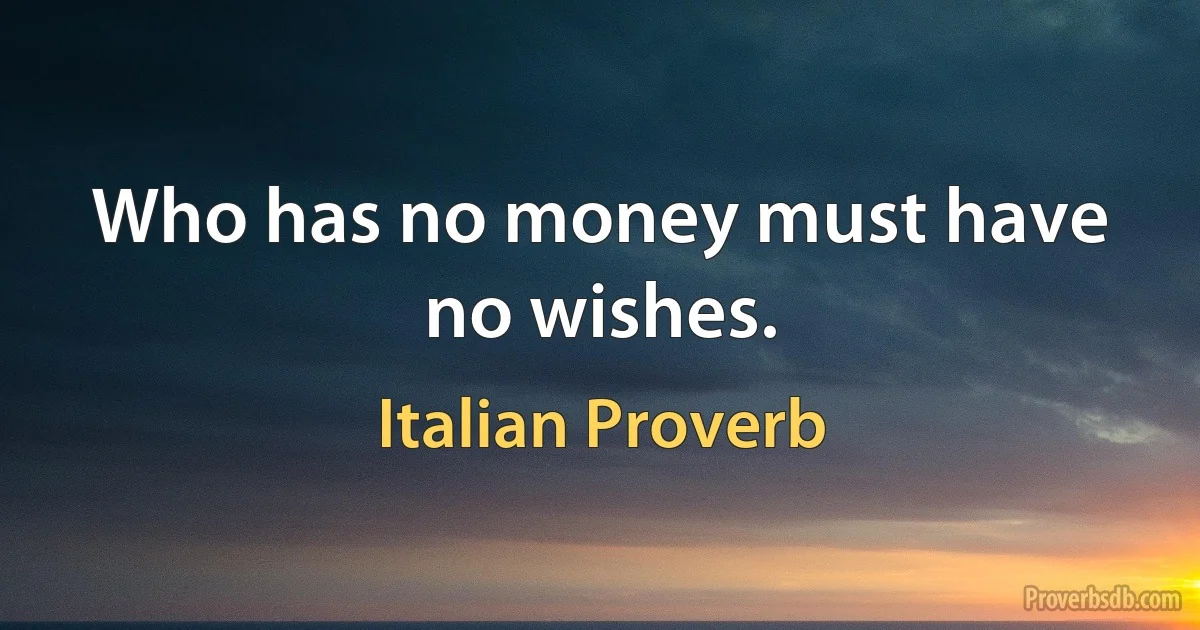 Who has no money must have no wishes. (Italian Proverb)