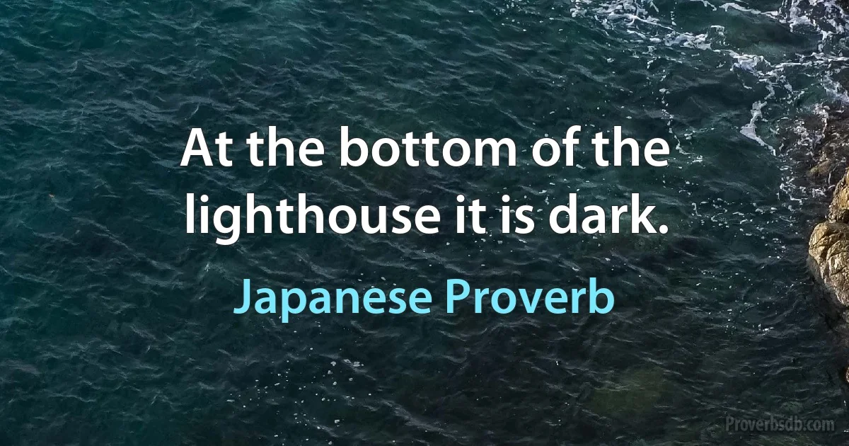 At the bottom of the lighthouse it is dark. (Japanese Proverb)