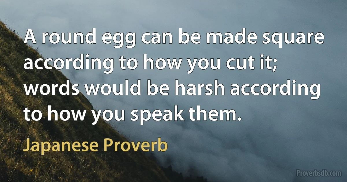 A round egg can be made square according to how you cut it; words would be harsh according to how you speak them. (Japanese Proverb)