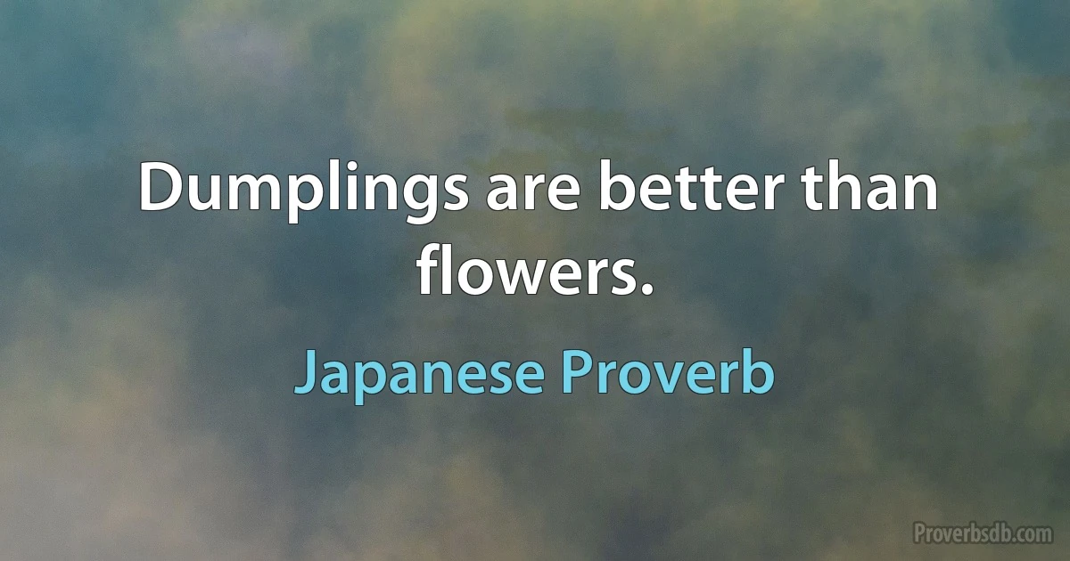 Dumplings are better than flowers. (Japanese Proverb)