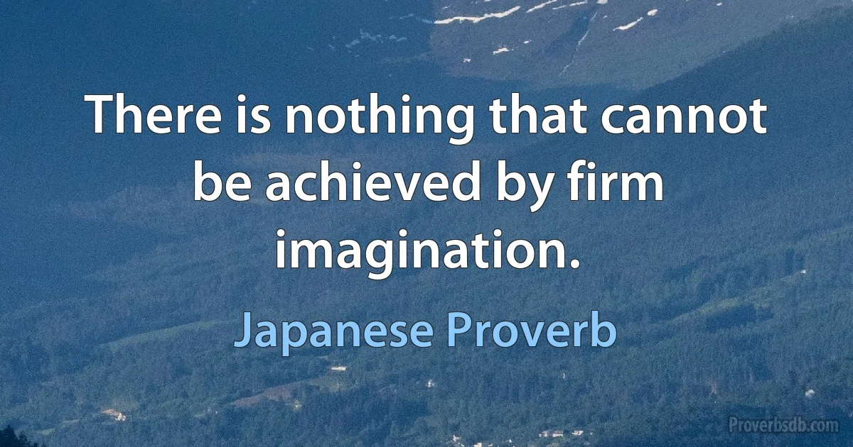 There is nothing that cannot be achieved by firm imagination. (Japanese Proverb)