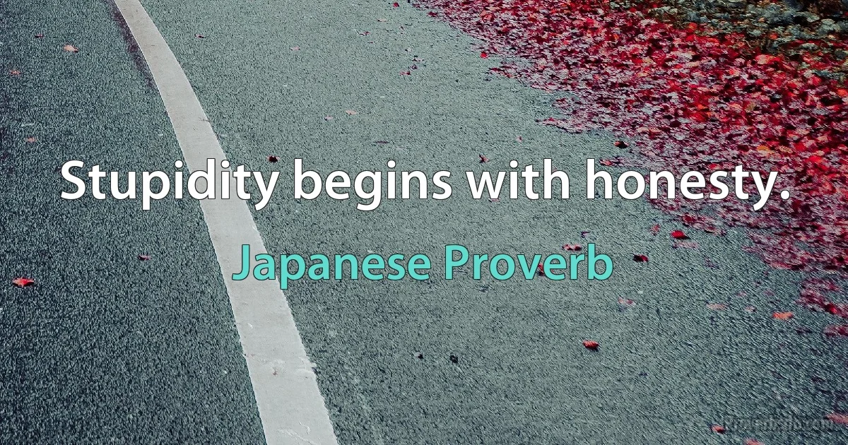 Stupidity begins with honesty. (Japanese Proverb)