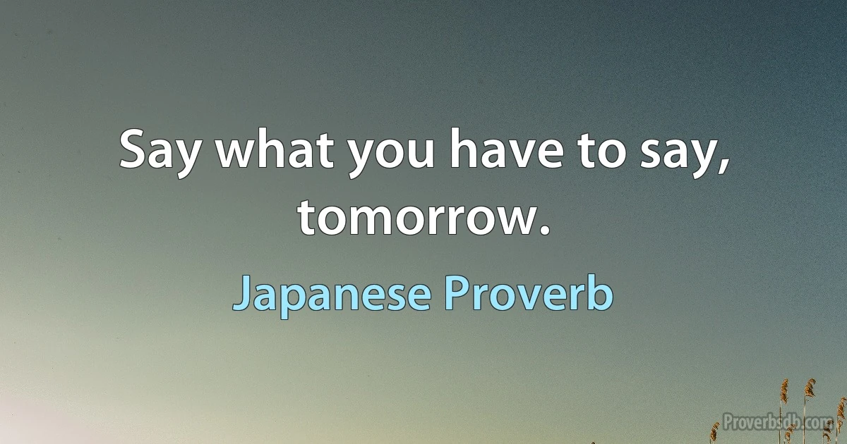 Say what you have to say, tomorrow. (Japanese Proverb)