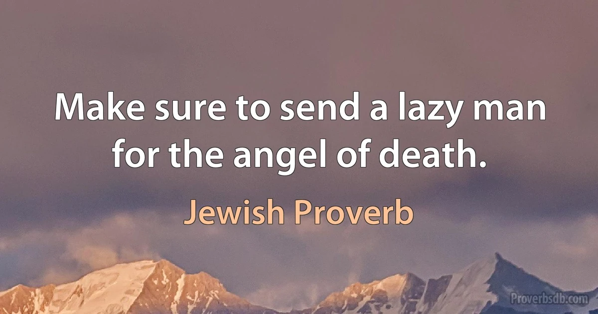 Make sure to send a lazy man for the angel of death. (Jewish Proverb)